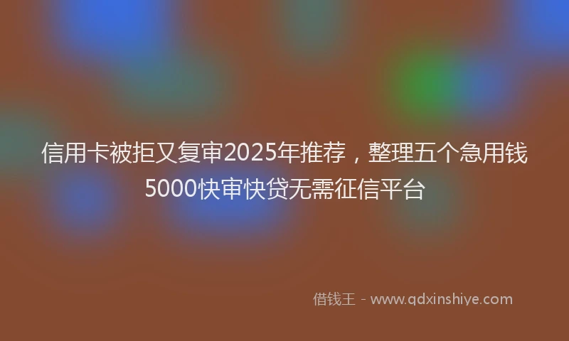 信用卡被拒又复审2025年推荐，整理五个急用钱5000快审快贷无需征信平台