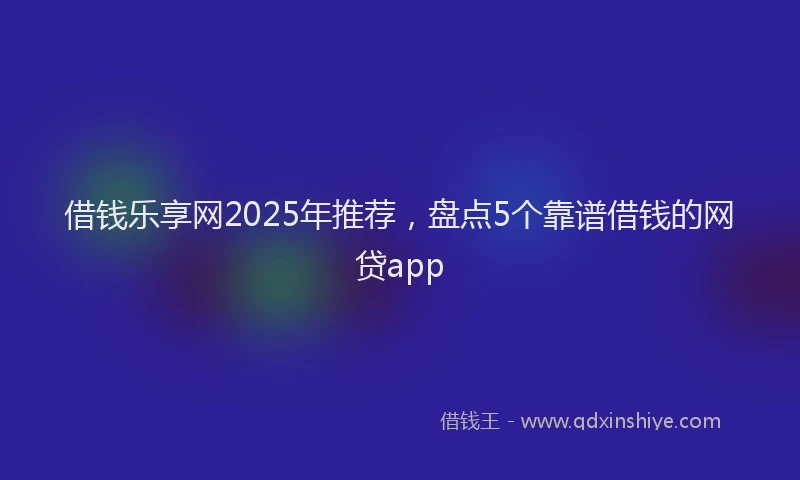 借钱乐享网2025年推荐，盘点5个靠谱借钱的网贷app