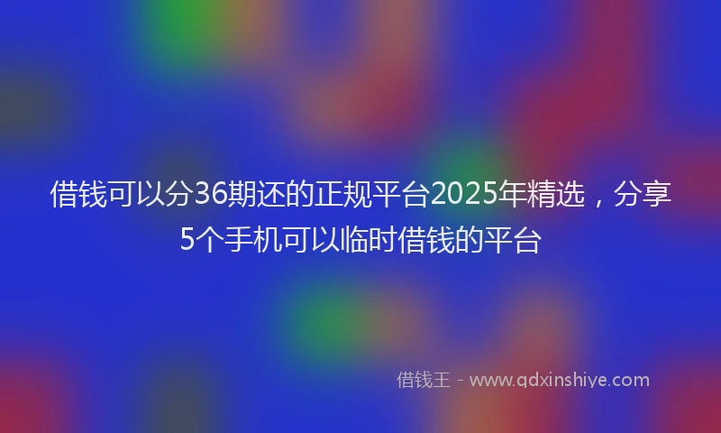 借钱可以分36期还的正规平台2025年精选，分享5个手机可以临时借钱的平台