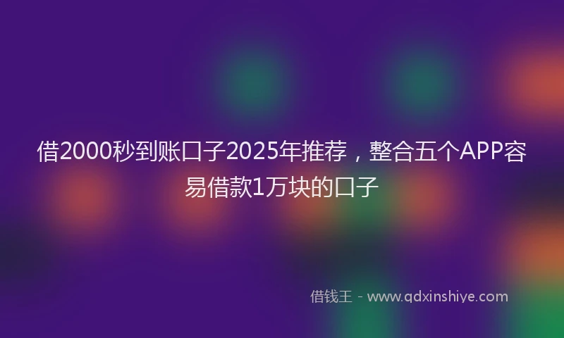 借2000秒到账口子2025年推荐，整合五个APP容易借款1万块的口子