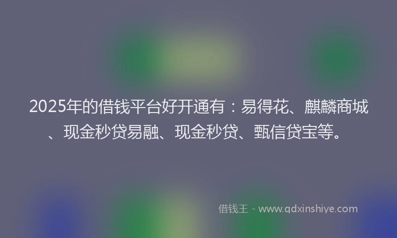 2025年的借钱平台好开通有：易得花、麒麟商城、现金秒贷易融、现金秒贷、甄信贷宝等。