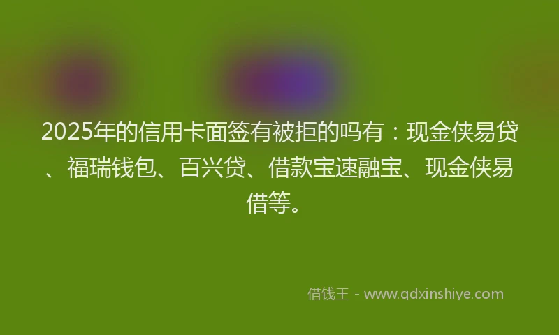 2025年的信用卡面签有被拒的吗有：现金侠易贷、福瑞钱包、百兴贷、借款宝速融宝、现金侠易借等。