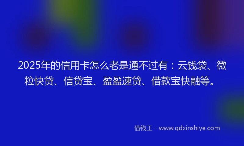 2025年的信用卡怎么老是通不过有：云钱袋、微粒快贷、信贷宝、盈盈速贷、借款宝快融等。