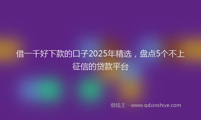 借一千好下款的口子2025年精选，盘点5个不上征信的贷款平台