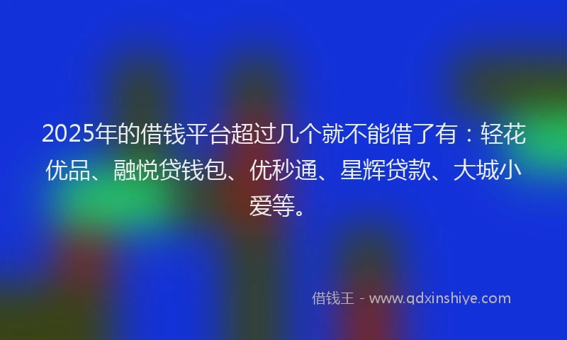 2025年的借钱平台超过几个就不能借了有：轻花优品、融悦贷钱包、优秒通、星辉贷款、大城小爱等。