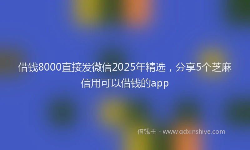 借钱8000直接发微信2025年精选，分享5个芝麻信用可以借钱的app