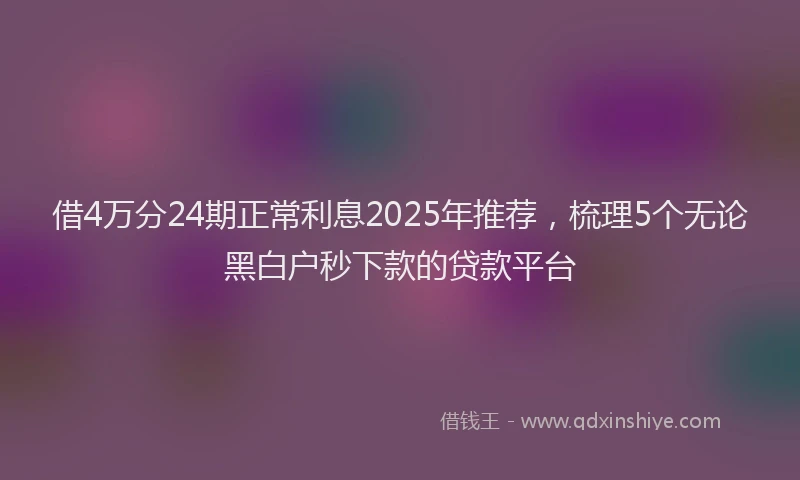 借4万分24期正常利息2025年推荐，梳理5个无论黑白户秒下款的贷款平台