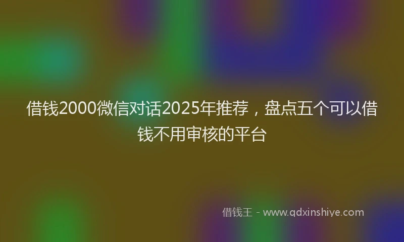 借钱2000微信对话2025年推荐，盘点五个可以借钱不用审核的平台