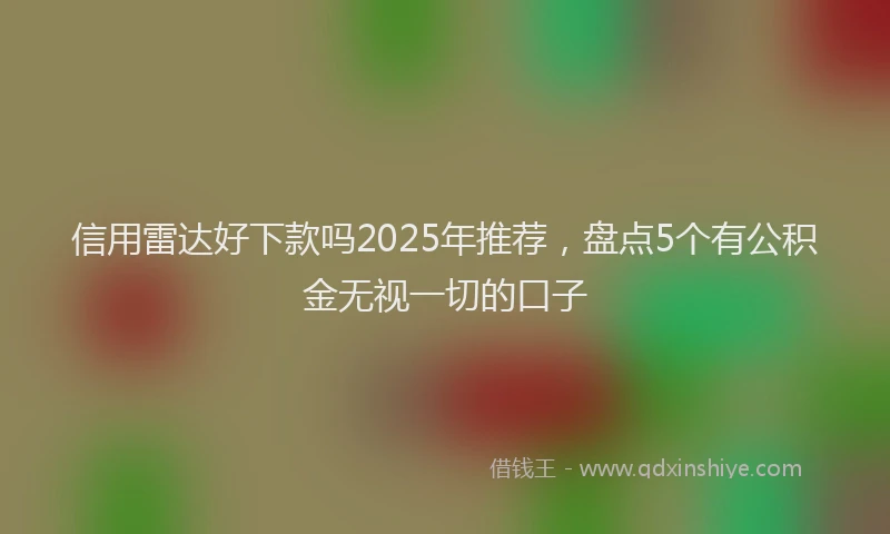 信用雷达好下款吗2025年推荐，盘点5个有公积金无视一切的口子