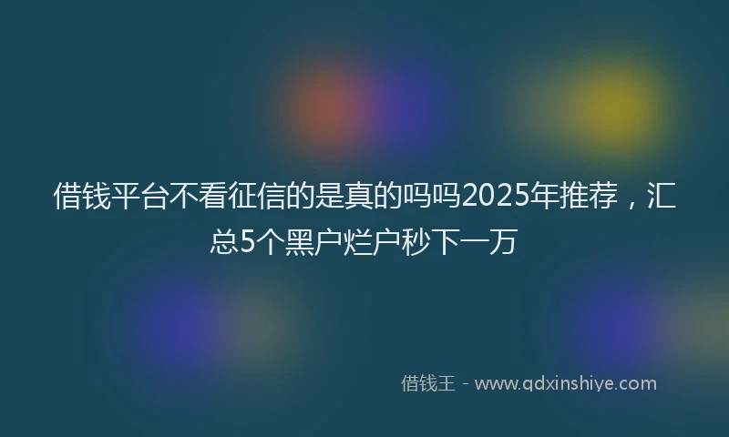 借钱平台不看征信的是真的吗吗2025年推荐，汇总5个黑户烂户秒下一万