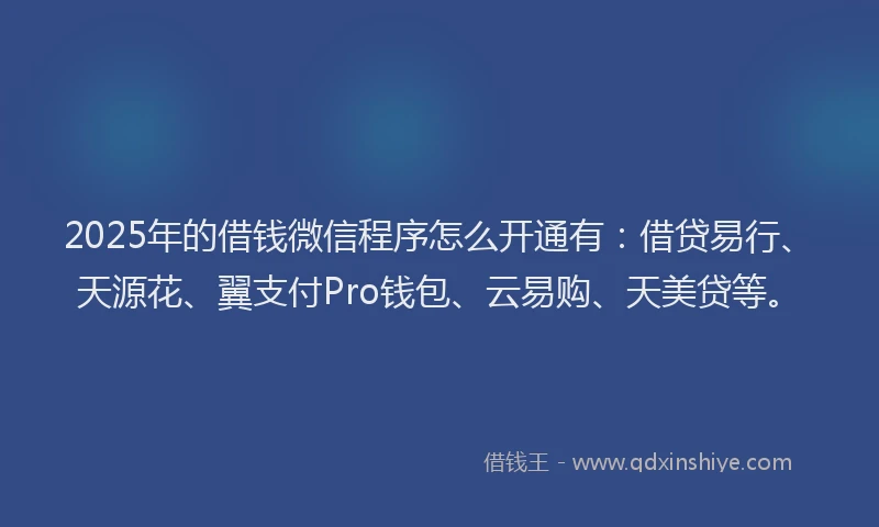2025年的借钱微信程序怎么开通有：借贷易行、天源花、翼支付Pro钱包、云易购、天美贷等。