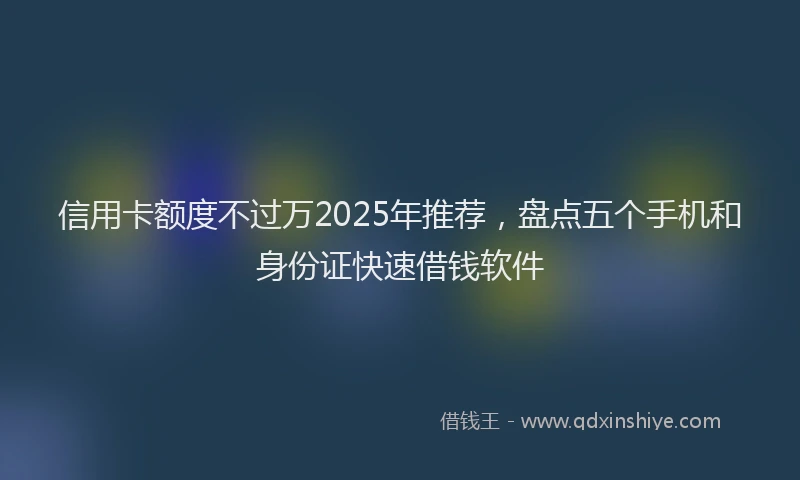 信用卡额度不过万2025年推荐，盘点五个手机和身份证快速借钱软件