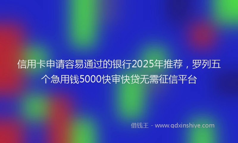 信用卡申请容易通过的银行2025年推荐，罗列五个急用钱5000快审快贷无需征信平台