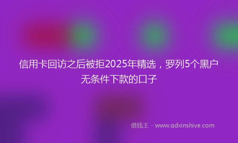 信用卡回访之后被拒2025年精选，罗列5个黑户无条件下款的口子