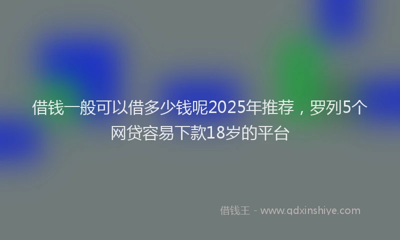 借钱一般可以借多少钱呢2025年推荐，罗列5个网贷容易下款18岁的平台