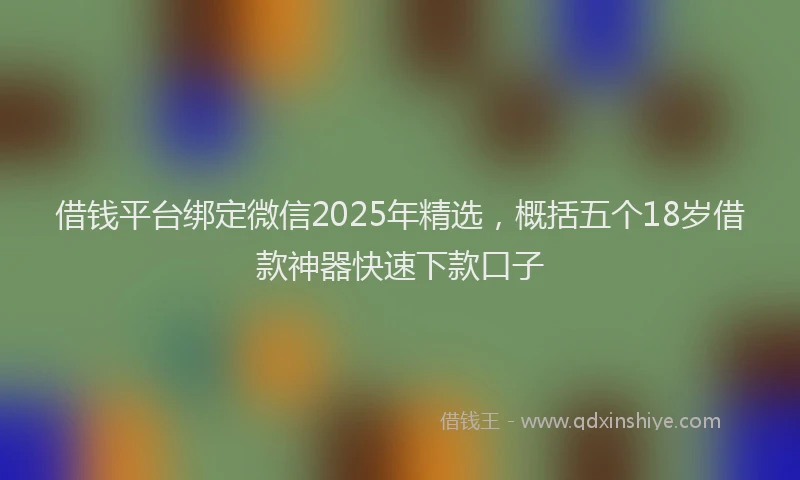 借钱平台绑定微信2025年精选，概括五个18岁借款神器快速下款口子