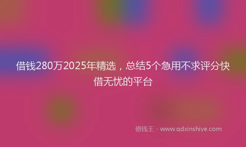 借钱280万2025年精选，总结5个急用不求评分快借无忧的平台