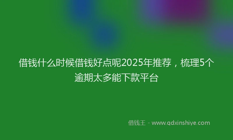 借钱什么时候借钱好点呢2025年推荐，梳理5个逾期太多能下款平台