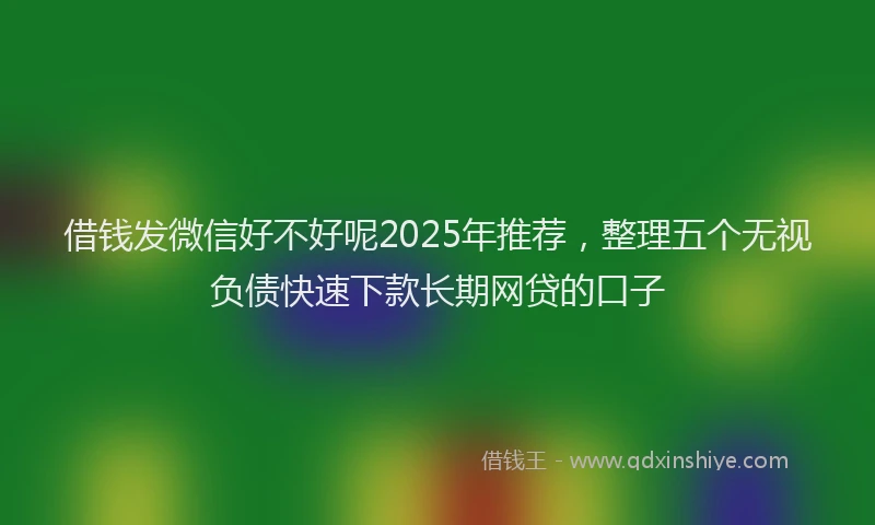 借钱发微信好不好呢2025年推荐，整理五个无视负债快速下款长期网贷的口子