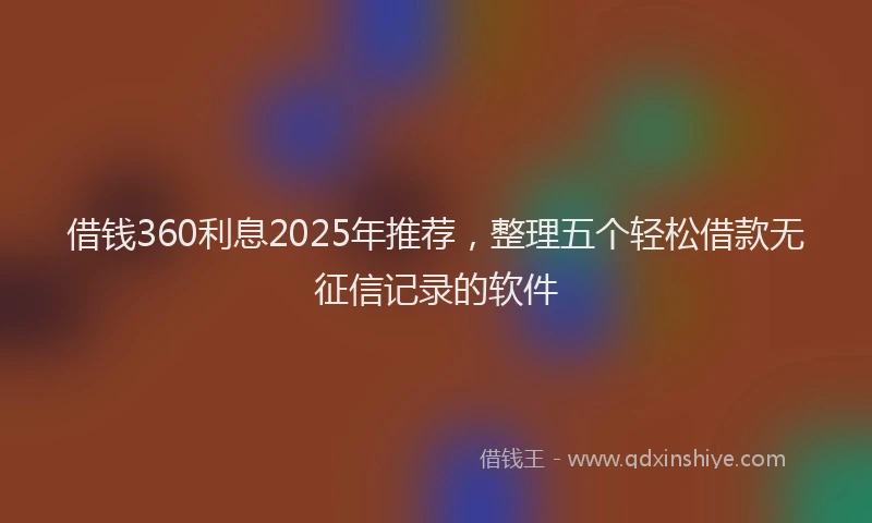 借钱360利息2025年推荐，整理五个轻松借款无征信记录的软件