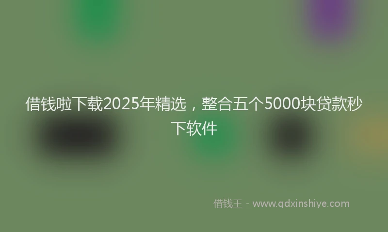借钱啦下载2025年精选，整合五个5000块贷款秒下软件