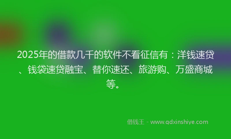 2025年的借款几千的软件不看征信有：洋钱速贷、钱袋速贷融宝、替你速还、旅游购、万盛商城等。