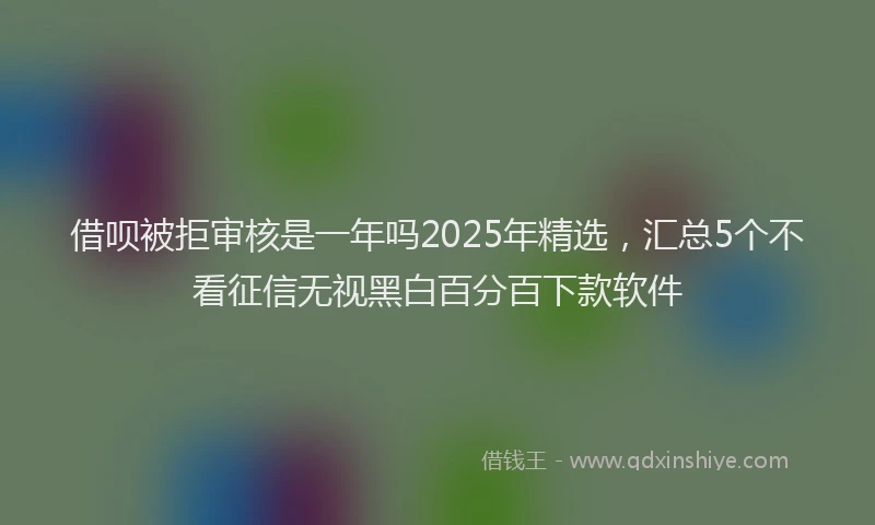 借呗被拒审核是一年吗2025年精选，汇总5个不看征信无视黑白百分百下款软件