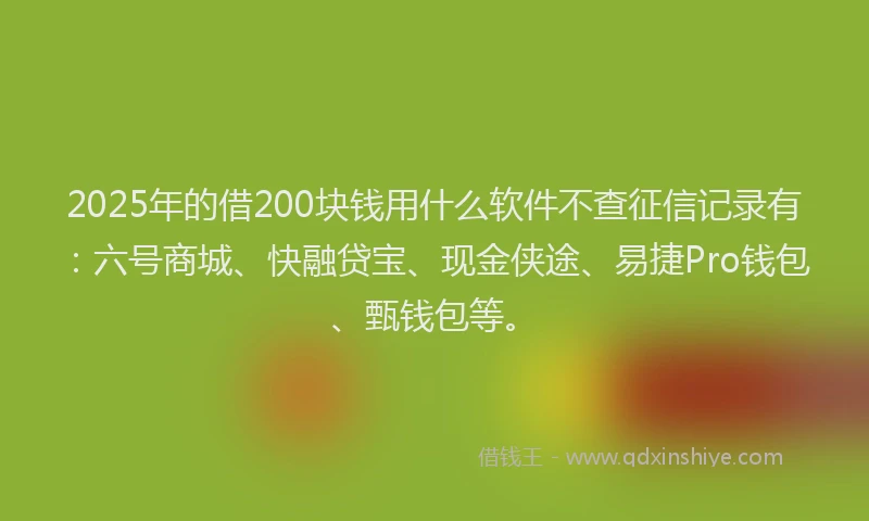 2025年的借200块钱用什么软件不查征信记录有：六号商城、快融贷宝、现金侠途、易捷Pro钱包、甄钱包等。
