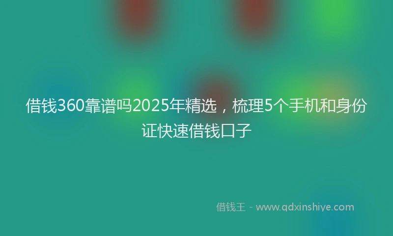 借钱360靠谱吗2025年精选，梳理5个手机和身份证快速借钱口子