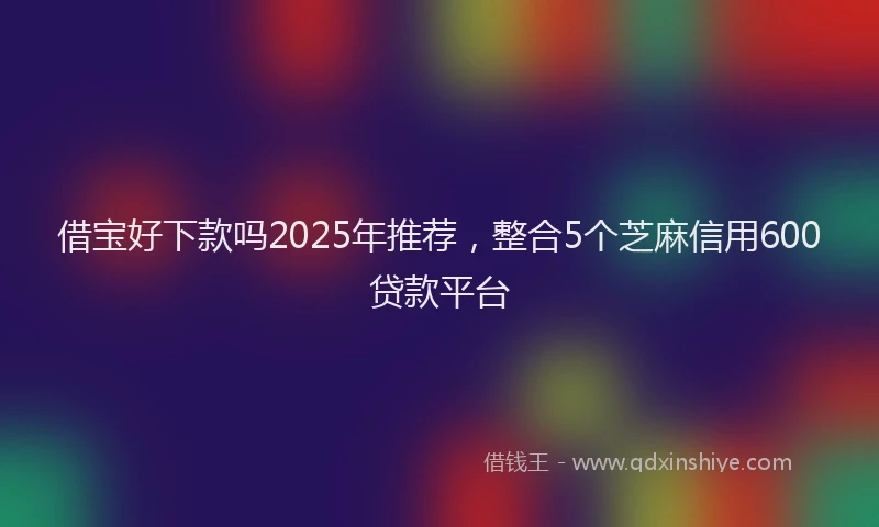 借宝好下款吗2025年推荐，整合5个芝麻信用600贷款平台