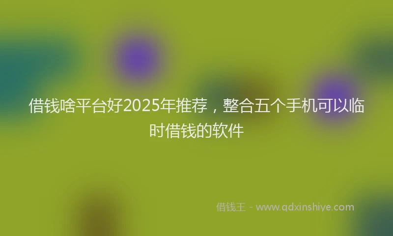 借钱啥平台好2025年推荐，整合五个手机可以临时借钱的软件