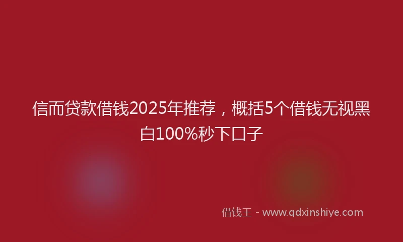 信而贷款借钱2025年推荐，概括5个借钱无视黑白100%秒下口子