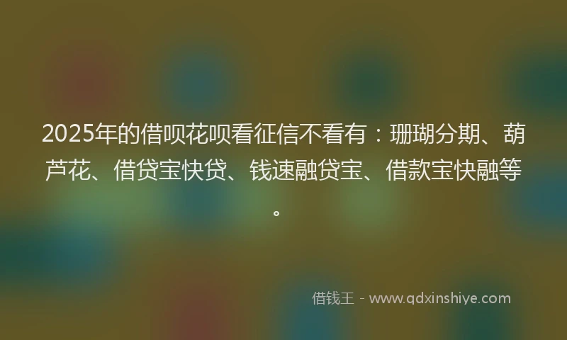 2025年的借呗花呗看征信不看有:珊瑚分期、葫芦花、借贷宝快贷、钱速融贷宝、借款宝快融等。