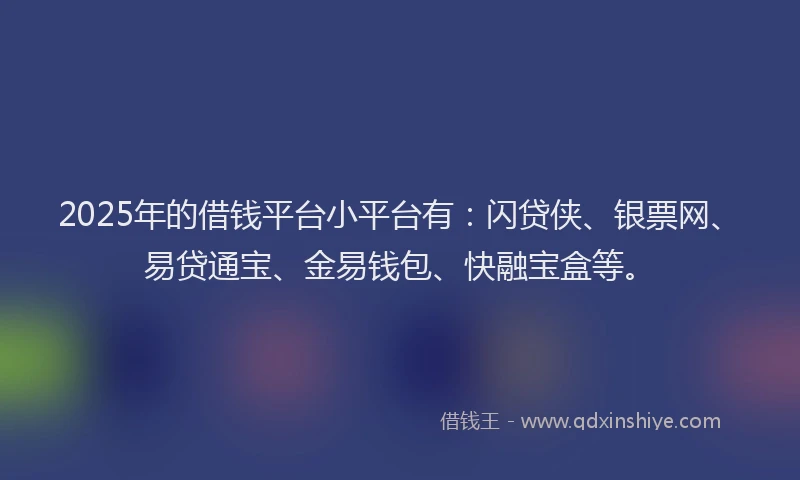 2025年的借钱平台小平台有：闪贷侠、银票网、易贷通宝、金易钱包、快融宝盒等。