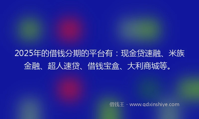 2025年的借钱分期的平台有：现金贷速融、米族金融、超人速贷、借钱宝盒、大利商城等。