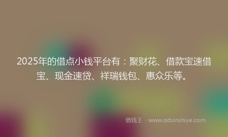 2025年的借点小钱平台有：聚财花、借款宝速借宝、现金速贷、祥瑞钱包、惠众乐等。
