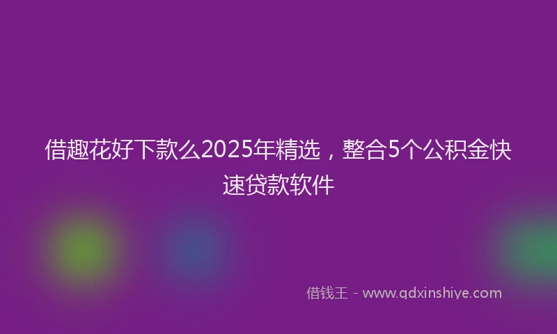 借趣花好下款么2025年精选，整合5个公积金快速贷款软件