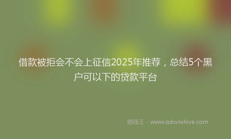 借款被拒会不会上征信2025年推荐，总结5个黑户可以下的贷款平台