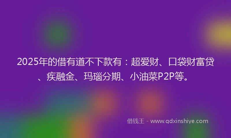 2025年的借有道不下款有：超爱财、口袋财富贷、疾融金、玛瑙分期、小油菜P2P等。