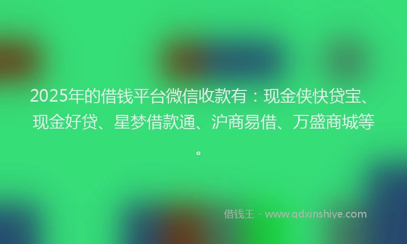 2025年的借钱平台微信收款有：现金侠快贷宝、现金好贷、星梦借款通、沪商易借、万盛商城等。