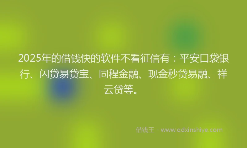 2025年的借钱快的软件不看征信有：平安口袋银行、闪贷易贷宝、同程金融、现金秒贷易融、祥云贷等。