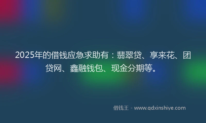 2025年的借钱应急求助有：翡翠贷、享来花、团贷网、鑫融钱包、现金分期等。