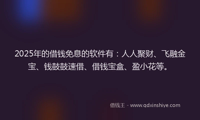2025年的借钱免息的软件有：人人聚财、飞融金宝、钱鼓鼓速借、借钱宝盒、盈小花等。