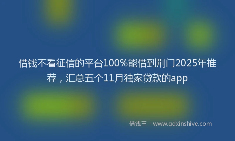 借钱不看征信的平台100%能借到荆门2025年推荐，汇总五个11月独家贷款的app