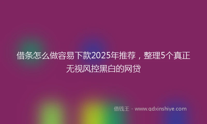 借条怎么做容易下款2025年推荐，整理5个真正无视风控黑白的网贷