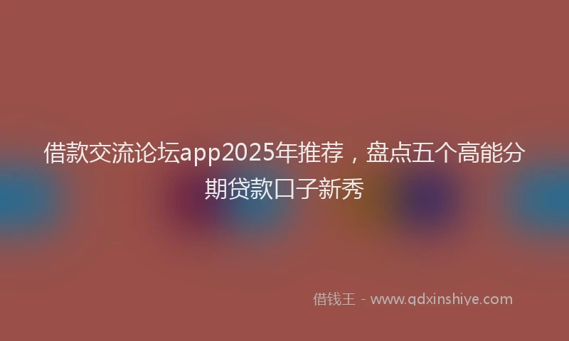 借款交流论坛app2025年推荐，盘点五个高能分期贷款口子新秀