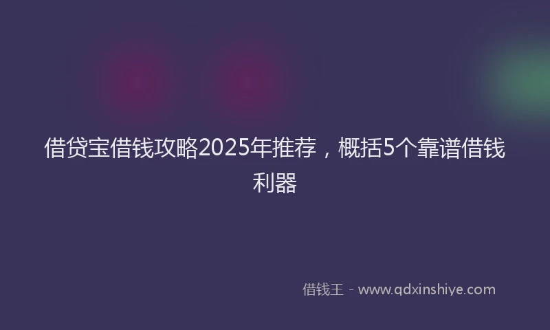 借贷宝借钱攻略2025年推荐，概括5个靠谱借钱利器