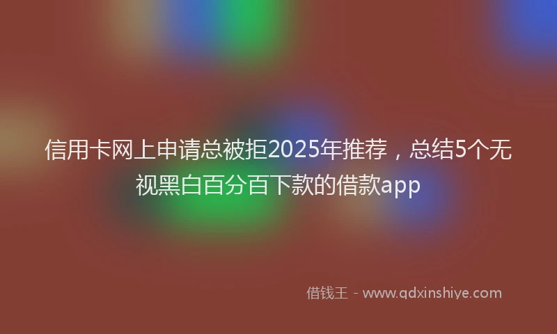 信用卡网上申请总被拒2025年推荐，总结5个无视黑白百分百下款的借款app
