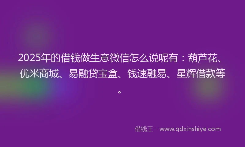 2025年的借钱做生意微信怎么说呢有：葫芦花、优米商城、易融贷宝盒、钱速融易、星辉借款等。