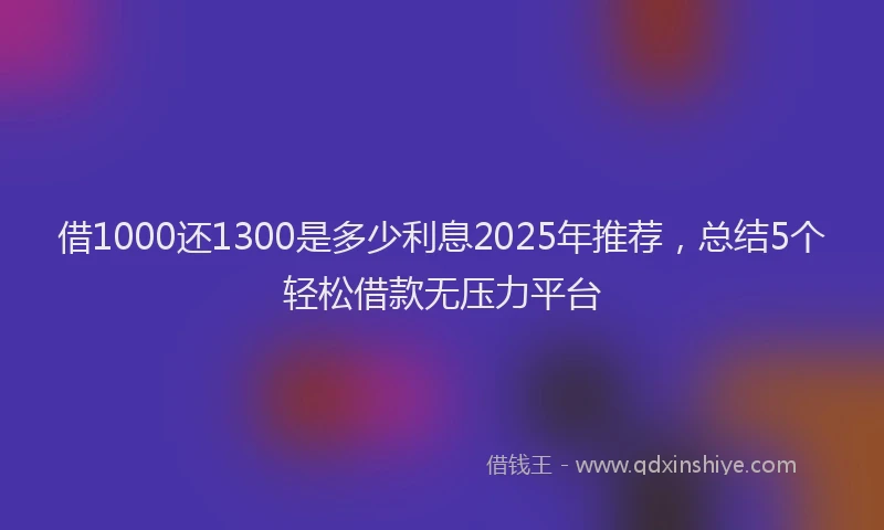 借1000还1300是多少利息2025年推荐，总结5个轻松借款无压力平台